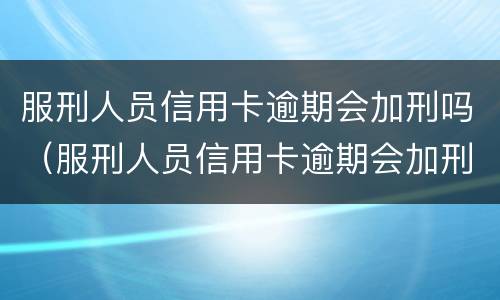 服刑人员信用卡逾期会加刑吗（服刑人员信用卡逾期会加刑吗知乎）