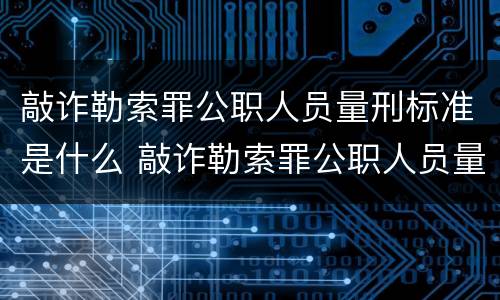 敲诈勒索罪公职人员量刑标准是什么 敲诈勒索罪公职人员量刑标准是什么样的
