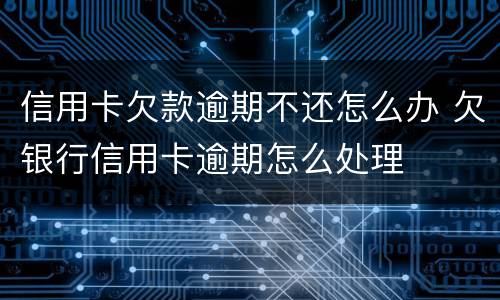 信用卡欠款逾期不还怎么办 欠银行信用卡逾期怎么处理