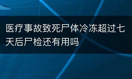 医疗事故致死尸体冷冻超过七天后尸检还有用吗