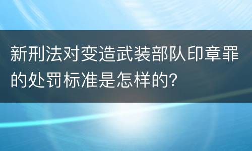新刑法对变造武装部队印章罪的处罚标准是怎样的？