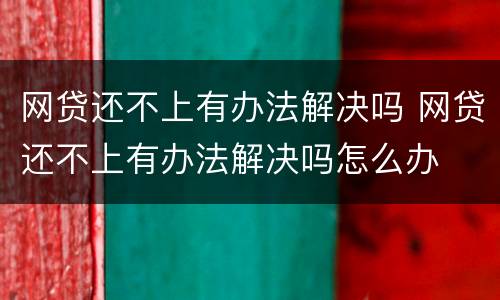 网贷还不上有办法解决吗 网贷还不上有办法解决吗怎么办