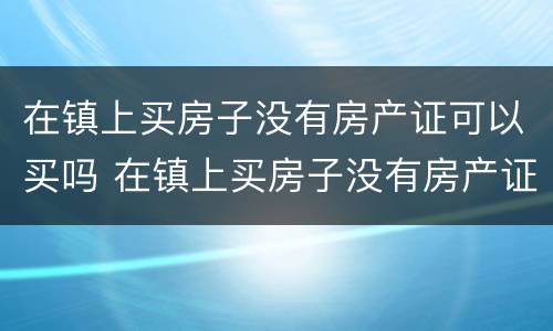 在镇上买房子没有房产证可以买吗 在镇上买房子没有房产证可以买吗怎么办