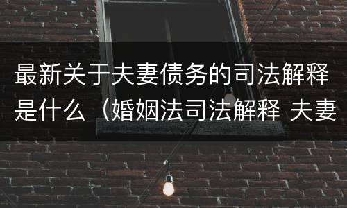 最新关于夫妻债务的司法解释是什么（婚姻法司法解释 夫妻债务）
