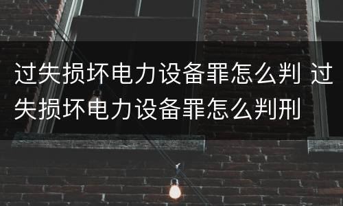过失损坏电力设备罪怎么判 过失损坏电力设备罪怎么判刑