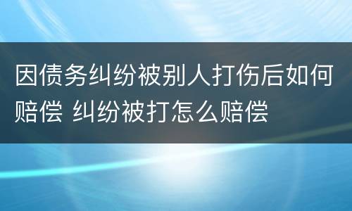 因债务纠纷被别人打伤后如何赔偿 纠纷被打怎么赔偿