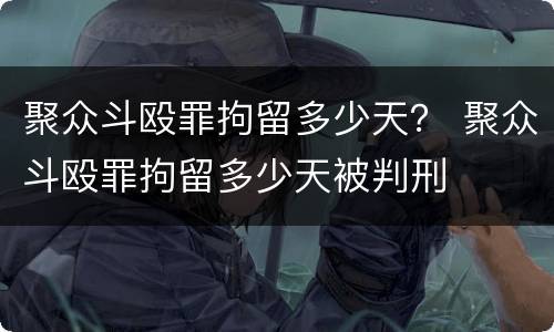 聚众斗殴罪拘留多少天？ 聚众斗殴罪拘留多少天被判刑