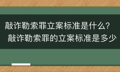敲诈勒索罪立案标准是什么？ 敲诈勒索罪的立案标准是多少