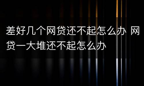 差好几个网贷还不起怎么办 网贷一大堆还不起怎么办