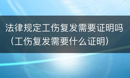 法律规定工伤复发需要证明吗（工伤复发需要什么证明）