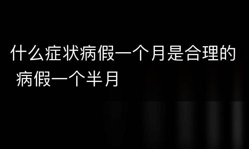 什么症状病假一个月是合理的 病假一个半月