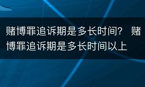 赌博罪追诉期是多长时间？ 赌博罪追诉期是多长时间以上