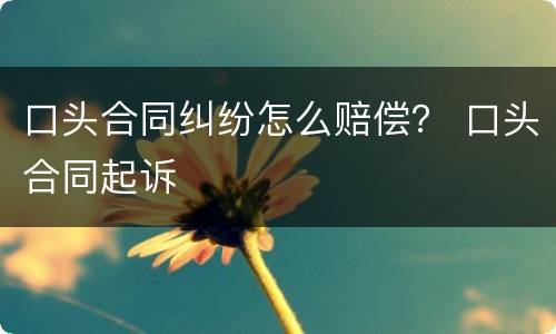 口头合同纠纷怎么赔偿？ 口头合同起诉