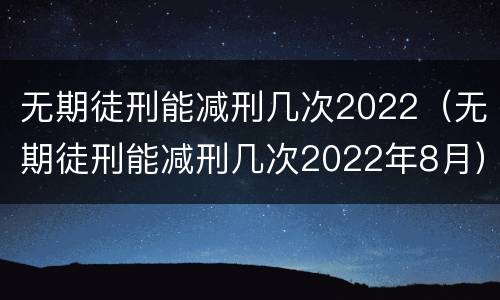 无期徒刑能减刑几次2022（无期徒刑能减刑几次2022年8月）