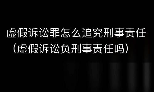 虚假诉讼罪怎么追究刑事责任（虚假诉讼负刑事责任吗）