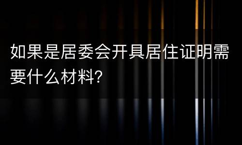 如果是居委会开具居住证明需要什么材料？