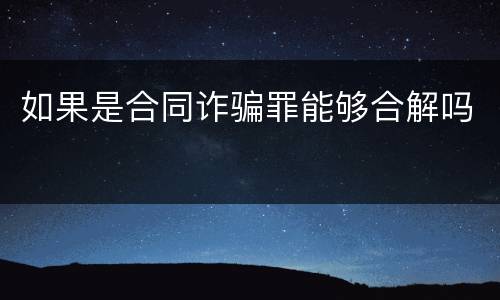 如果是合同诈骗罪能够合解吗