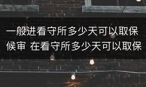 一般进看守所多少天可以取保候审 在看守所多少天可以取保候审