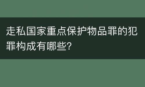走私国家重点保护物品罪的犯罪构成有哪些？