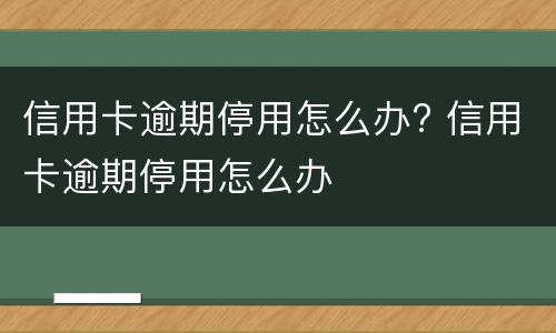 信用卡逾期停用怎么办? 信用卡逾期停用怎么办