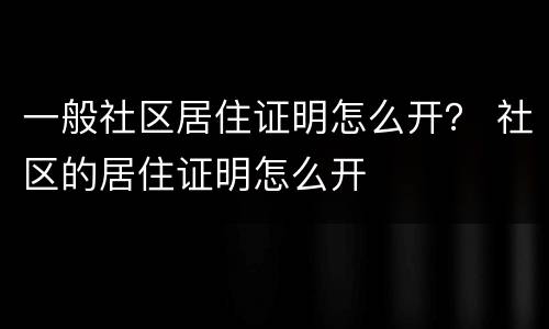 一般社区居住证明怎么开？ 社区的居住证明怎么开