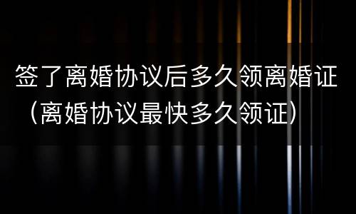 签了离婚协议后多久领离婚证（离婚协议最快多久领证）