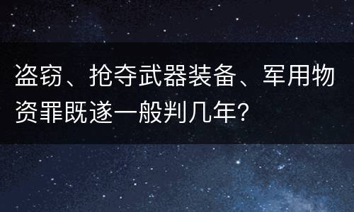 盗窃、抢夺武器装备、军用物资罪既遂一般判几年？