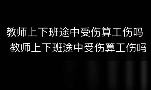 教师上下班途中受伤算工伤吗 教师上下班途中受伤算工伤吗