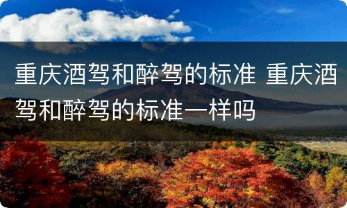重庆酒驾和醉驾的标准 重庆酒驾和醉驾的标准一样吗