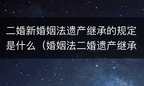 二婚新婚姻法遗产继承的规定是什么（婚姻法二婚遗产继承权）