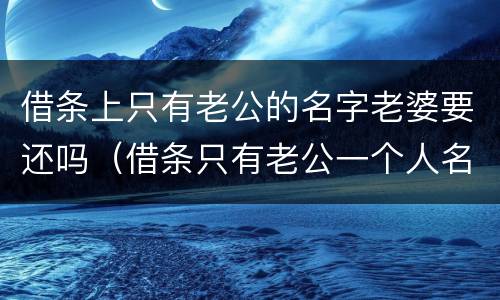 借条上只有老公的名字老婆要还吗（借条只有老公一个人名字能一起起诉老婆吗?）