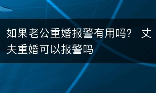 如果老公重婚报警有用吗？ 丈夫重婚可以报警吗