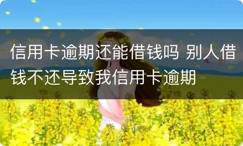 信用卡逾期还能借钱吗 别人借钱不还导致我信用卡逾期