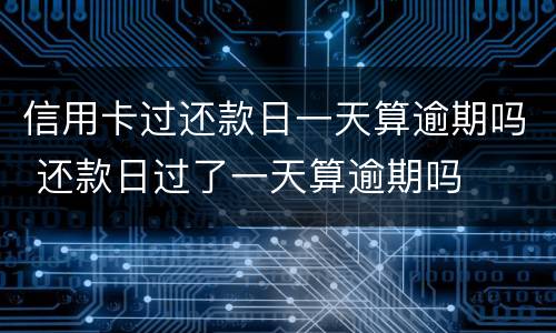 信用卡过还款日一天算逾期吗 还款日过了一天算逾期吗