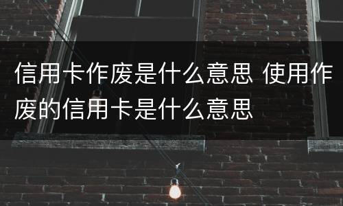 信用卡作废是什么意思 使用作废的信用卡是什么意思