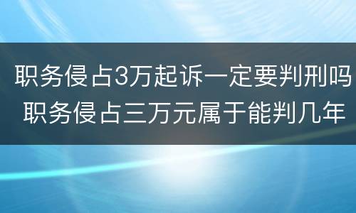 职务侵占3万起诉一定要判刑吗 职务侵占三万元属于能判几年