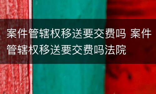 案件管辖权移送要交费吗 案件管辖权移送要交费吗法院