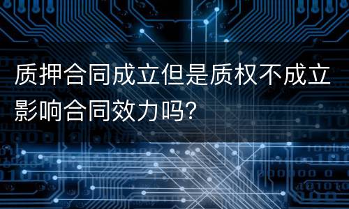 质押合同成立但是质权不成立影响合同效力吗？