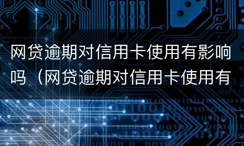 网贷逾期对信用卡使用有影响吗（网贷逾期对信用卡使用有影响吗怎么办）