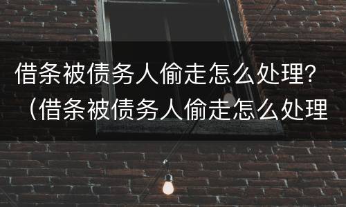 借条被债务人偷走怎么处理？（借条被债务人偷走怎么处理好）