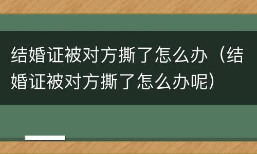 结婚证被对方撕了怎么办（结婚证被对方撕了怎么办呢）