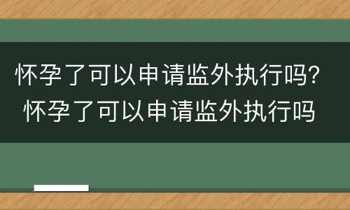 怀孕了可以申请监外执行吗？ 怀孕了可以申请监外执行吗
