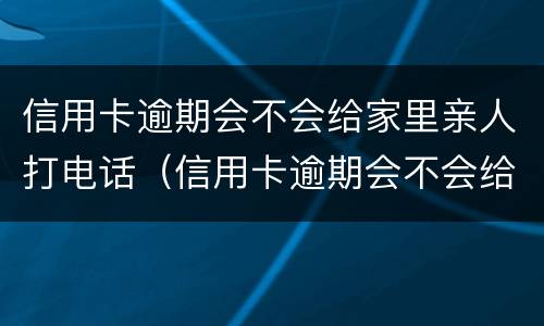 信用卡逾期会不会给家里亲人打电话（信用卡逾期会不会给家里亲人打电话催收）