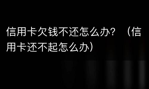 信用卡欠钱不还怎么办？（信用卡还不起怎么办）