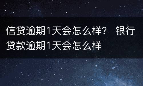 信贷逾期1天会怎么样？ 银行贷款逾期1天会怎么样