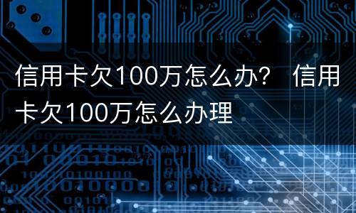 信用卡欠100万怎么办？ 信用卡欠100万怎么办理