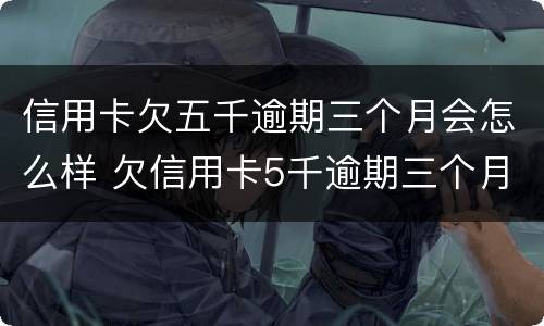 信用卡欠五千逾期三个月会怎么样 欠信用卡5千逾期三个月