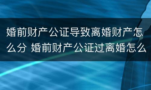 婚前财产公证导致离婚财产怎么分 婚前财产公证过离婚怎么分