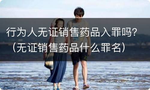 行为人无证销售药品入罪吗？（无证销售药品什么罪名）