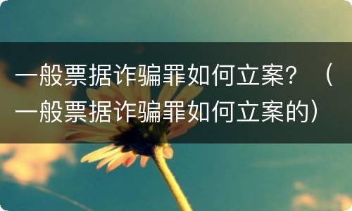 一般票据诈骗罪如何立案？（一般票据诈骗罪如何立案的）